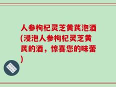 人参枸杞灵芝黄芪泡酒(浸泡人参枸杞灵芝黄芪的酒，惊喜您的味蕾)