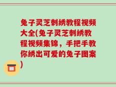 兔子灵芝刺绣教程视频大全(兔子灵芝刺绣教程视频集锦，手把手教你绣出可爱的兔子图案)