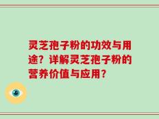 灵芝孢子粉的功效与用途？详解灵芝孢子粉的营养价值与应用？