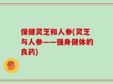 保健灵芝和人参(灵芝与人参——强身健体的良药)