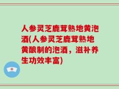 人参灵芝鹿茸熟地黄泡酒(人参灵芝鹿茸熟地黄酿制的泡酒，滋补养生功效丰富)
