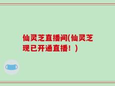 仙灵芝直播间(仙灵芝现已开通直播！)