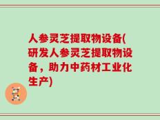 人参灵芝提取物设备(研发人参灵芝提取物设备，助力中药材工业化生产)