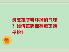 灵芝孢子粉坏掉的气味？如何正确保存灵芝孢子粉？