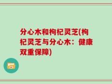分心木和枸杞灵芝(枸杞灵芝与分心木：健康双重保障)