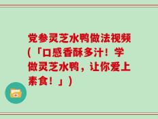 党参灵芝水鸭做法视频(「口感香酥多汁！学做灵芝水鸭，让你爱上素食！」)