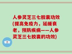 人参灵芝三七胶囊功效(提高免疫力，延缓衰老，预防疾病——人参灵芝三七胶囊的功效)