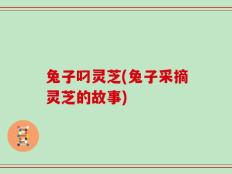 兔子叼灵芝(兔子采摘灵芝的故事)