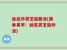丝瓜炒灵芝菇做法(简单易学：丝瓜灵芝菇炒法)