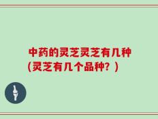 中药的灵芝灵芝有几种(灵芝有几个品种？)