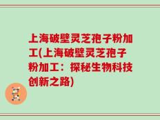 上海破壁灵芝孢子粉加工(上海破壁灵芝孢子粉加工：探秘生物科技创新之路)