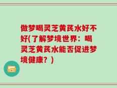 做梦喝灵芝黄芪水好不好(了解梦境世界：喝灵芝黄芪水能否促进梦境健康？)