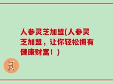 人参灵芝加盟(人参灵芝加盟，让你轻松拥有健康财富！)