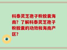 科泰灵芝孢子粉胶囊海南？了解科泰灵芝孢子粉胶囊的功效和海南产区？
