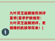 九叶灵芝面膜推荐测评夏季(夏季护肤推荐：九叶灵芝面膜测评，更健康的肌肤等你来！)