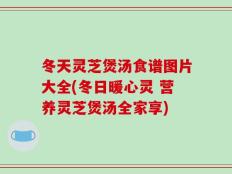 冬天灵芝煲汤食谱图片大全(冬日暖心灵 营养灵芝煲汤全家享)