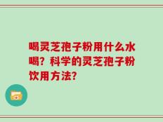 喝灵芝孢子粉用什么水喝？科学的灵芝孢子粉饮用方法？