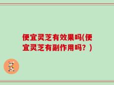 便宜灵芝有效果吗(便宜灵芝有副作用吗？)