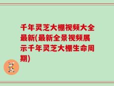 千年灵芝大棚视频大全最新(最新全景视频展示千年灵芝大棚生命周期)