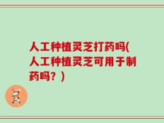 人工种植灵芝打药吗(人工种植灵芝可用于制药吗？)