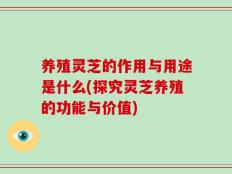 养殖灵芝的作用与用途是什么(探究灵芝养殖的功能与价值)