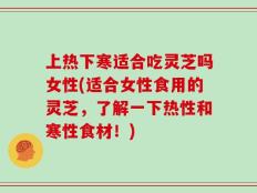 上热下寒适合吃灵芝吗女性(适合女性食用的灵芝，了解一下热性和寒性食材！)