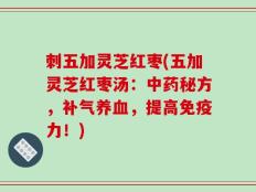 刺五加灵芝红枣(五加灵芝红枣汤：中药秘方，补气养血，提高免疫力！)