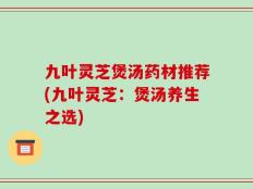 九叶灵芝煲汤药材推荐(九叶灵芝：煲汤养生之选)