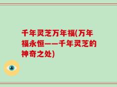 千年灵芝万年福(万年福永恒——千年灵芝的神奇之处)