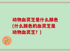 动物血灵芝是什么颜色(什么颜色的血灵芝是动物血灵芝？)