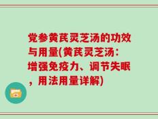 党参黄芪灵芝汤的功效与用量(黄芪灵芝汤：增强免疫力、调节失眠，用法用量详解)