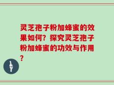 灵芝孢子粉加蜂蜜的效果如何？探究灵芝孢子粉加蜂蜜的功效与作用？