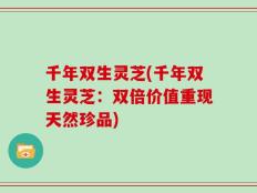 千年双生灵芝(千年双生灵芝：双倍价值重现天然珍品)