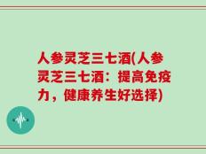 人参灵芝三七酒(人参灵芝三七酒：提高免疫力，健康养生好选择)