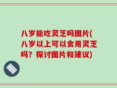 八岁能吃灵芝吗图片(八岁以上可以食用灵芝吗？探讨图片和建议)