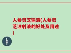 人参灵芝输液(人参灵芝注射液的好处及用途)