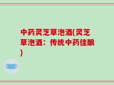 中药灵芝草泡酒(灵芝草泡酒：传统中药佳酿)