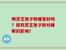 喝灵芝孢子粉睡觉好吗？探究灵芝孢子粉对睡眠的影响？