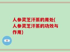 人参灵芝汗蒸的用处(人参灵芝汗蒸的功效与作用)