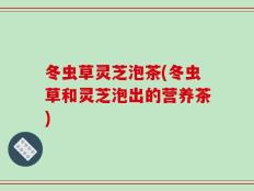 冬虫草灵芝泡茶(冬虫草和灵芝泡出的营养茶)