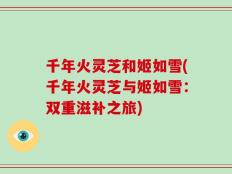 千年火灵芝和姬如雪(千年火灵芝与姬如雪：双重滋补之旅)