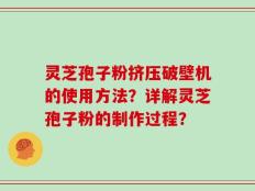 灵芝孢子粉挤压破壁机的使用方法？详解灵芝孢子粉的制作过程？