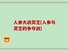 人参大战灵芝(人参与灵芝的争夺战)