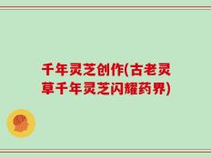 千年灵芝创作(古老灵草千年灵芝闪耀药界)