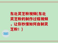 东北灵芝粉视频(东北灵芝粉的制作过程视频，让你秒懂如何自制灵芝粉！)