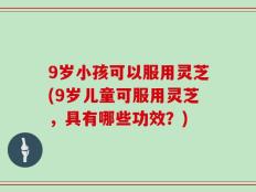 9岁小孩可以服用灵芝(9岁儿童可服用灵芝，具有哪些功效？)