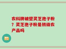 农科牌破壁灵芝孢子粉？灵芝孢子粉是初级农产品吗