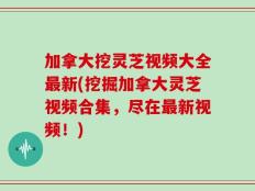 加拿大挖灵芝视频大全最新(挖掘加拿大灵芝视频合集，尽在最新视频！)