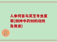 人参何首乌灵芝冬虫夏草(四种中药材的功效及用途)