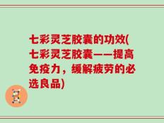 七彩灵芝胶囊的功效(七彩灵芝胶囊——提高免疫力，缓解疲劳的必选良品)